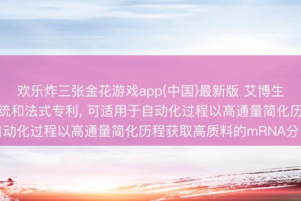 欢乐炸三张金花游戏app(中国)最新版 艾博生物央求分裂mRNA的系统和法式专利， 可适用于自动化过程以高通量简化历程获取高质料的mRNA分子