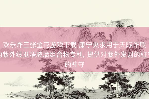 欢乐炸三张金花游戏下载 康宁央求用于天际诈欺的紫外线抵牾玻璃组合物专利， 提供对紫外发射的驻守