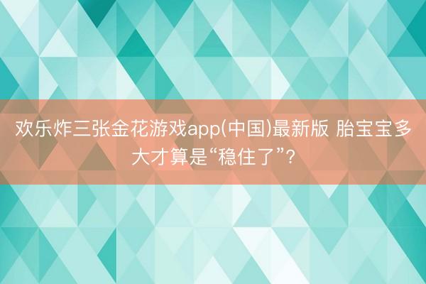 欢乐炸三张金花游戏app(中国)最新版 胎宝宝多大才算是“稳住了”?
