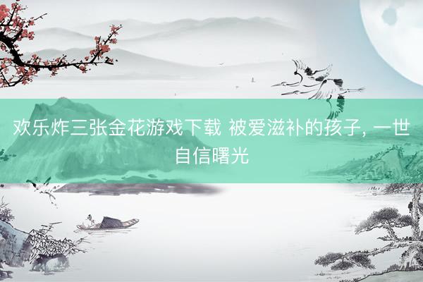欢乐炸三张金花游戏下载 被爱滋补的孩子， 一世自信曙光
