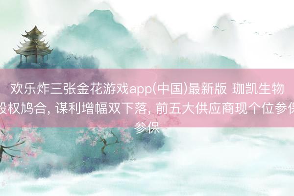 欢乐炸三张金花游戏app(中国)最新版 珈凯生物股权鸠合， 谋利增幅双下落， 前五大供应商现个位参保
