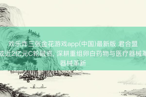 欢乐炸三张金花游戏app(中国)最新版 君合盟完成近2亿元C轮融资， 深耕重组卵白药物与医疗器械革新