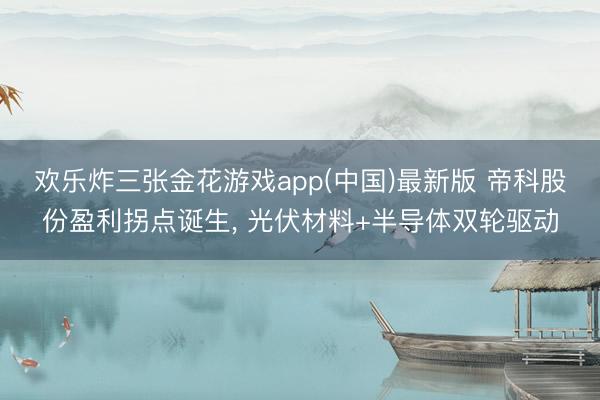 欢乐炸三张金花游戏app(中国)最新版 帝科股份盈利拐点诞生， 光伏材料+半导体双轮驱动