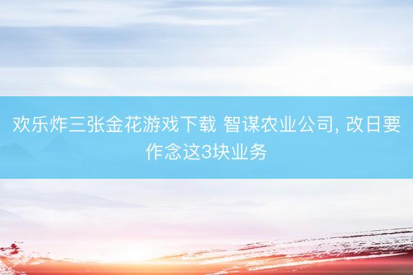 欢乐炸三张金花游戏下载 智谋农业公司， 改日要作念这3块业务