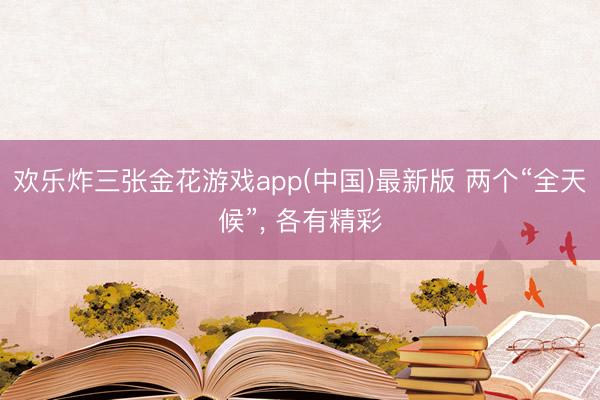 欢乐炸三张金花游戏app(中国)最新版 两个“全天候”， 各有精彩