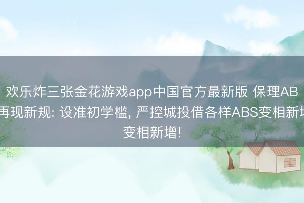 欢乐炸三张金花游戏app中国官方最新版 保理ABS再现新规: 设准初学槛， 严控城投借各样ABS变相新增!