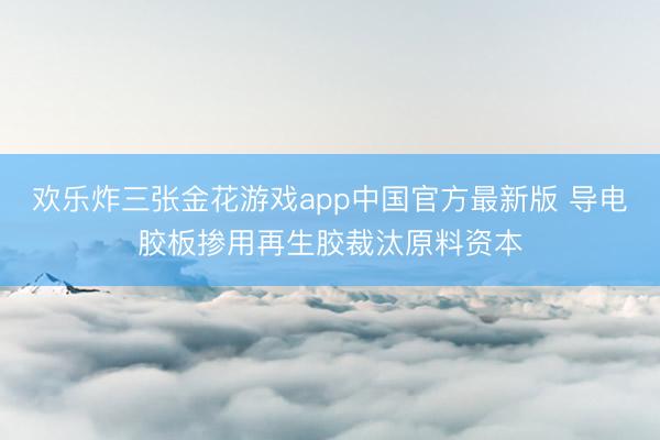 欢乐炸三张金花游戏app中国官方最新版 导电胶板掺用再生胶裁汰原料资本
