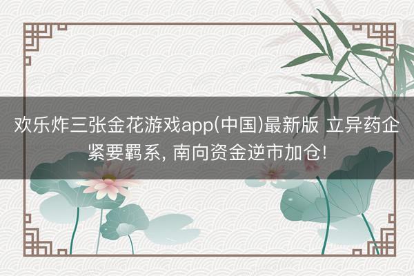 欢乐炸三张金花游戏app(中国)最新版 立异药企紧要羁系， 南向资金逆市加仓!