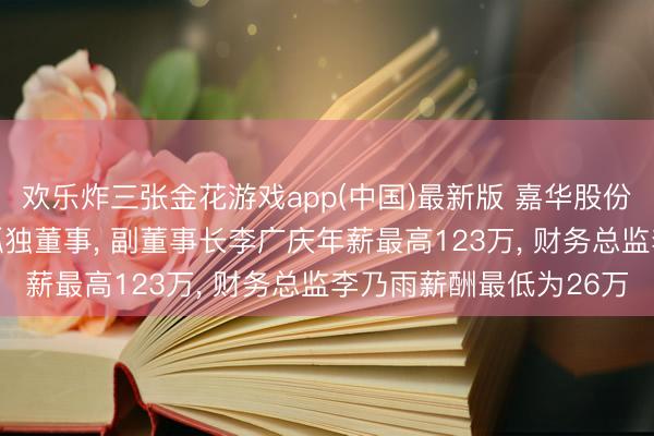 欢乐炸三张金花游戏app(中国)最新版 嘉华股份聘请47岁李艳红为非孤独董事， 副董事长李广庆年薪最高123万， 财务总监李乃雨薪酬最低为26万