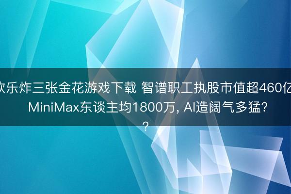 欢乐炸三张金花游戏下载 智谱职工执股市值超460亿， MiniMax东谈主均1800万， AI造阔气多猛?