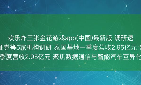 欢乐炸三张金花游戏app(中国)最新版 调研速递|沪士电子给与招商证券等5家机构调研 泰国基地一季度营收2.95亿元 聚焦数据通信与智能汽车互异化竞争