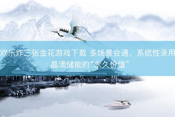 欢乐炸三张金花游戏下载 多场景会通、系统性录用: 晶澳储能的“永久价值”