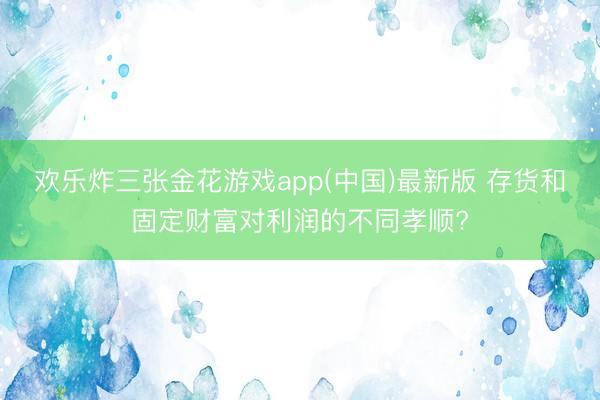 欢乐炸三张金花游戏app(中国)最新版 存货和固定财富对利润的不同孝顺?