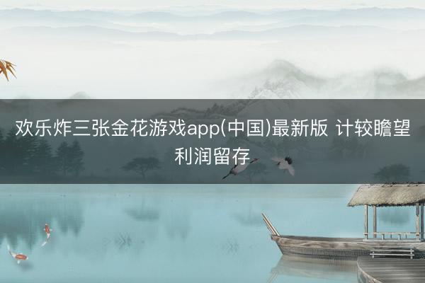 欢乐炸三张金花游戏app(中国)最新版 计较瞻望利润留存