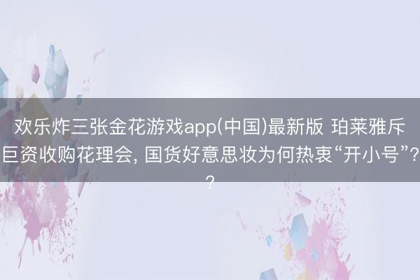 欢乐炸三张金花游戏app(中国)最新版 珀莱雅斥巨资收购花理会， 国货好意思妆为何热衷“开小号”?