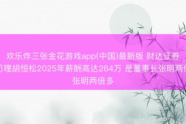 欢乐炸三张金花游戏app(中国)最新版 财达证券总司理胡恒松2025年薪酬高达264万 是董事长张明两倍多