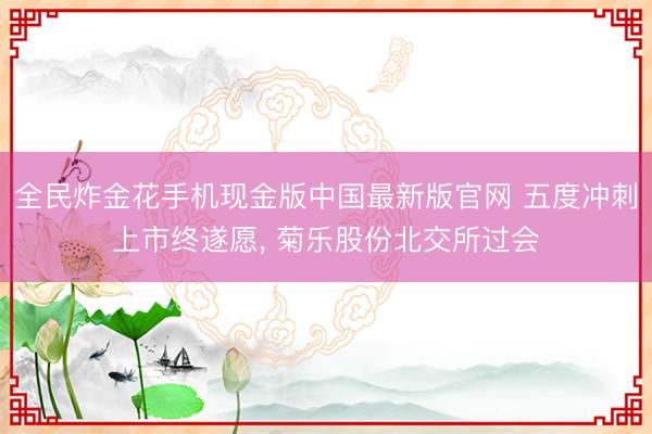 欢乐炸三张金花游戏下载 五度冲刺上市终称愿， 菊乐股份北交所过会