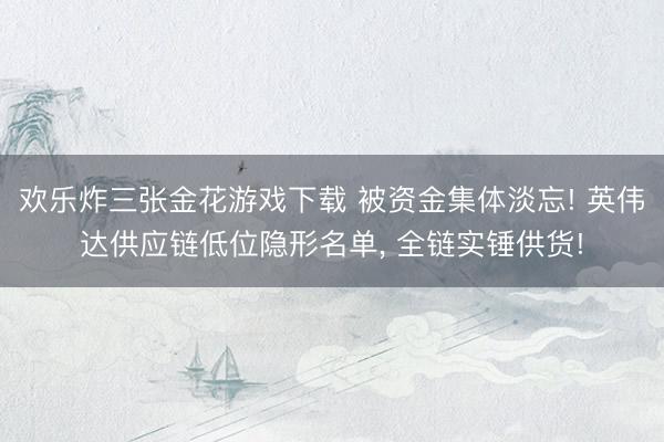 欢乐炸三张金花游戏下载 被资金集体淡忘! 英伟达供应链低位隐形名单， 全链实锤供货!