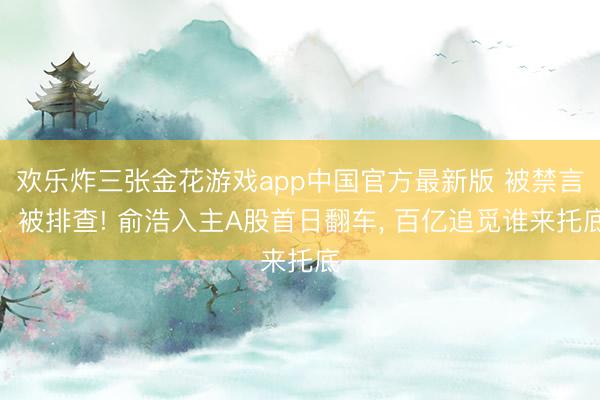 欢乐炸三张金花游戏app中国官方最新版 被禁言、被排查! 俞浩入主A股首日翻车， 百亿追觅谁来托底