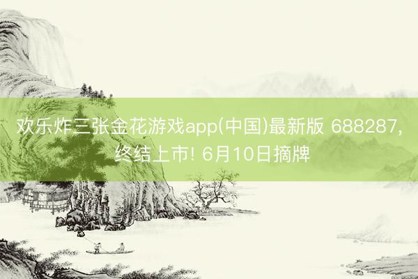 欢乐炸三张金花游戏app(中国)最新版 688287, 终结上市! 6月10日摘牌
