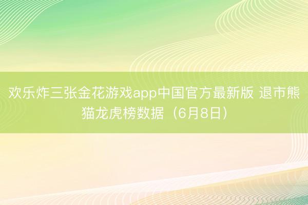 欢乐炸三张金花游戏app中国官方最新版 退市熊猫龙虎榜数据（6月8日）