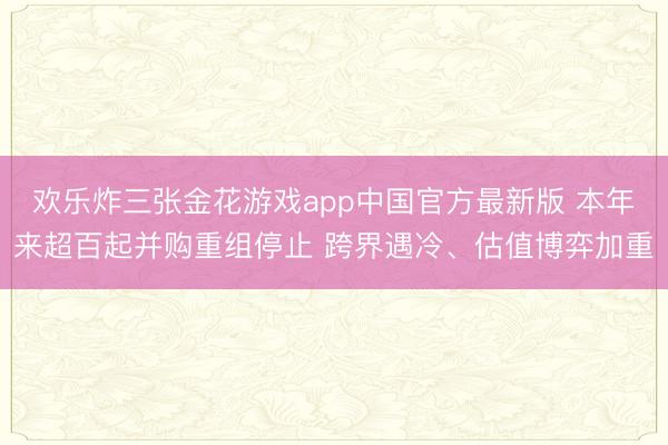 欢乐炸三张金花游戏app中国官方最新版 本年来超百起并购重组停止 跨界遇冷、估值博弈加重
