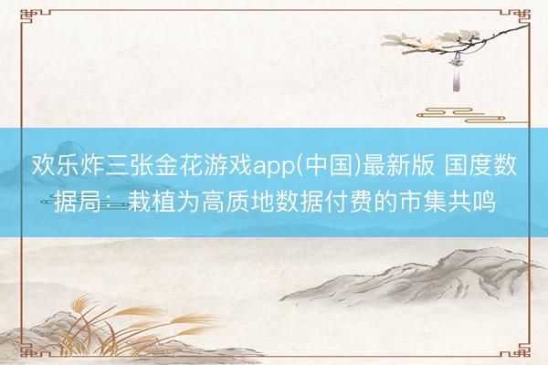 欢乐炸三张金花游戏app(中国)最新版 国度数据局:栽植为高质地数据付费的市集共鸣