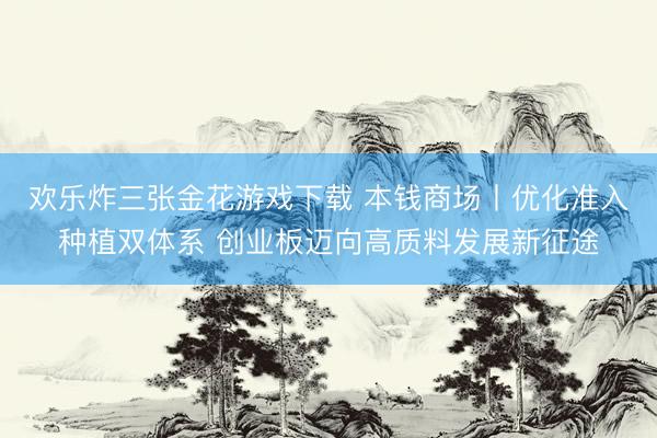 欢乐炸三张金花游戏下载 本钱商场丨优化准入种植双体系 创业板迈向高质料发展新征途