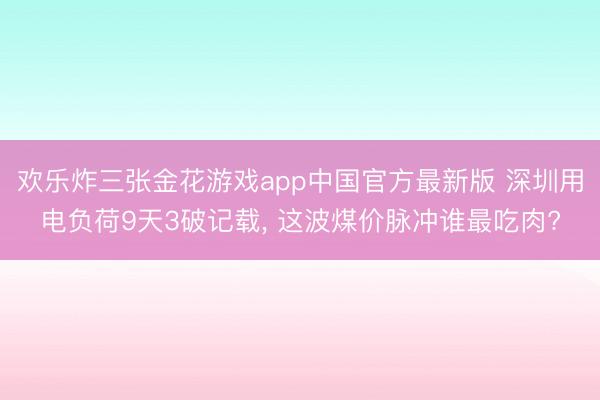 欢乐炸三张金花游戏app中国官方最新版 深圳用电负荷9天3破记载, 这波煤价脉冲谁最吃肉?