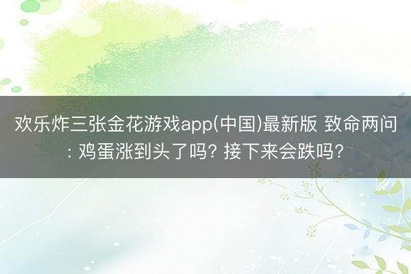 欢乐炸三张金花游戏app(中国)最新版 致命两问: 鸡蛋涨到头了吗? 接下来会跌吗?