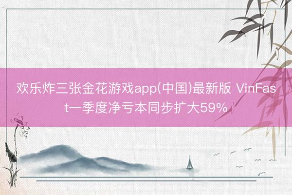 欢乐炸三张金花游戏app(中国)最新版 VinFast一季度净亏本同步扩大59%