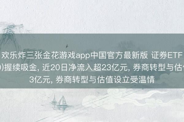 欢乐炸三张金花游戏app中国官方最新版 证券ETF国泰(512880)握续吸金， 近20日净流入超23亿元， 券商转型与估值设立受温情