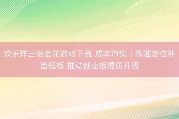 欢乐炸三张金花游戏下载 成本市集丨找准定位补皆短板 推动创业板提质升级