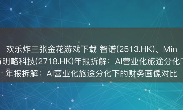 欢乐炸三张金花游戏下载 智谱(2513.HK)、MiniMax(0100.HK)与明略科技(2718.HK)年报拆解：AI营业化旅途分化下的财务画像对比