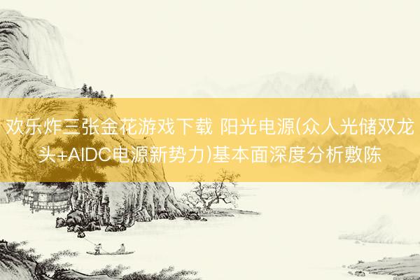 欢乐炸三张金花游戏下载 阳光电源(众人光储双龙头+AIDC电源新势力)基本面深度分析敷陈