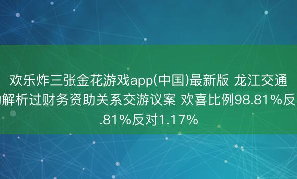 欢乐炸三张金花游戏app(中国)最新版 龙江交通临时激动解析过财务资助关系交游议案 欢喜比例98.81%反对1.17%