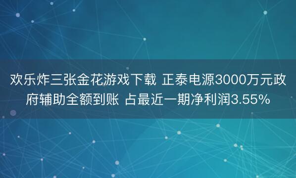 欢乐炸三张金花游戏下载 正泰电源3000万元政府辅助全额到账 占最近一期净利润3.55%