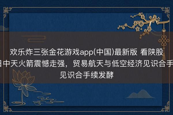 欢乐炸三张金花游戏app(中国)最新版 看陕股|6月8日中天火箭震憾走强，贸易航天与低空经济见识合手续发酵