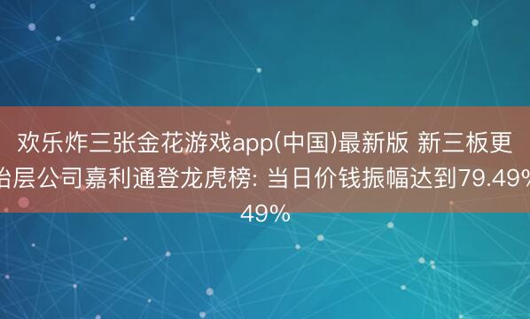 欢乐炸三张金花游戏app(中国)最新版 新三板更始层公司嘉利通登龙虎榜: 当日价钱振幅达到79.49%
