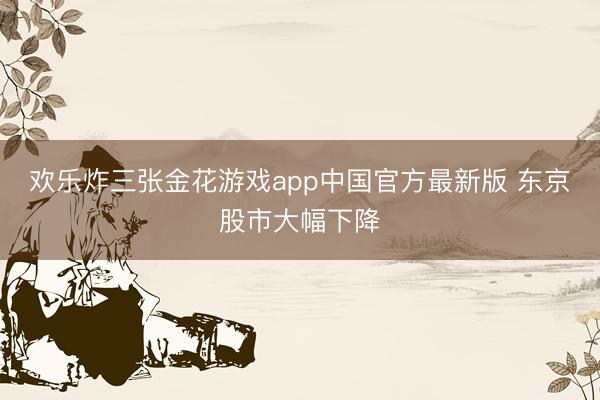 欢乐炸三张金花游戏app中国官方最新版 东京股市大幅下降