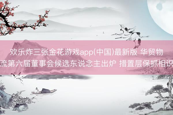 欢乐炸三张金花游戏app(中国)最新版 华贸物流第六届董事会候选东说念主出炉 措置层保抓相识