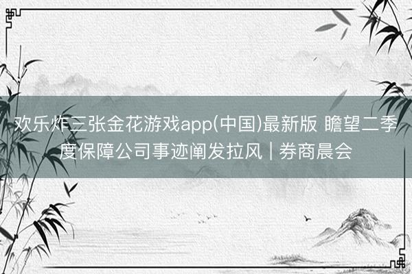 欢乐炸三张金花游戏app(中国)最新版 瞻望二季度保障公司事迹阐发拉风 | 券商晨会