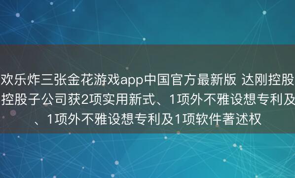 欢乐炸三张金花游戏app中国官方最新版 达刚控股(300103.SZ)：控股子公司获2项实用新式、1项外不雅设想专利及1项软件著述权