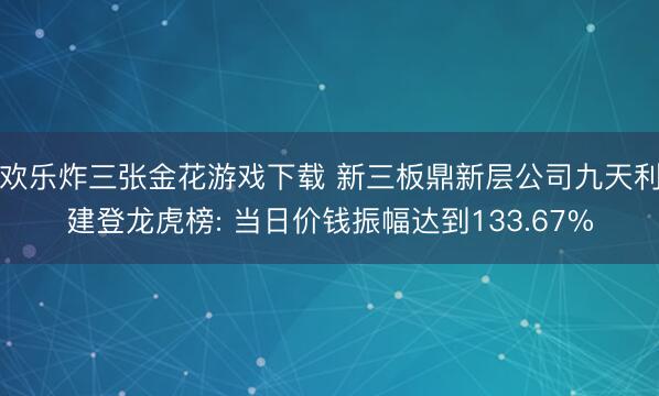 欢乐炸三张金花游戏下载 新三板鼎新层公司九天利建登龙虎榜: 当日价钱振幅达到133.67%