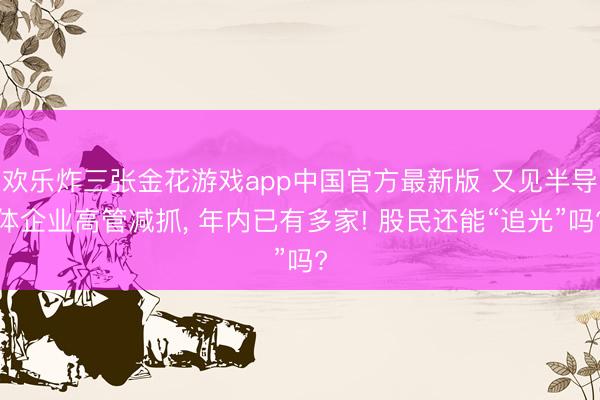 欢乐炸三张金花游戏app中国官方最新版 又见半导体企业高管减抓, 年内已有多家! 股民还能“追光”吗?