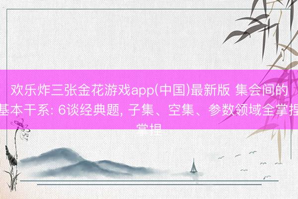 欢乐炸三张金花游戏app(中国)最新版 集会间的基本干系: 6谈经典题, 子集、空集、参数领域全掌捏