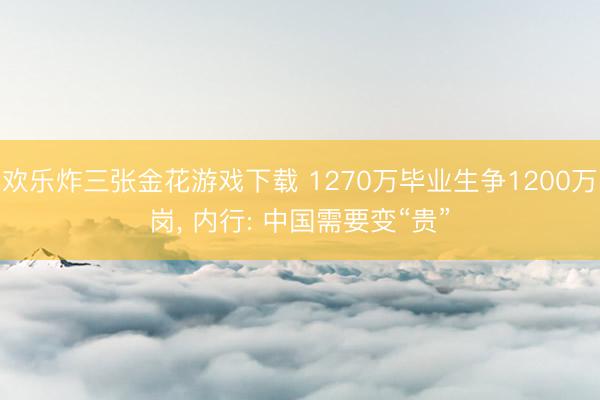 欢乐炸三张金花游戏下载 1270万毕业生争1200万岗， 内行: 中国需要变“贵”