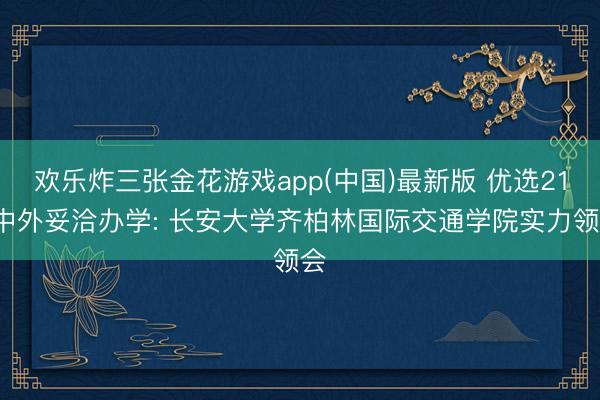 欢乐炸三张金花游戏app(中国)最新版 优选211中外妥洽办学: 长安大学齐柏林国际交通学院实力领会