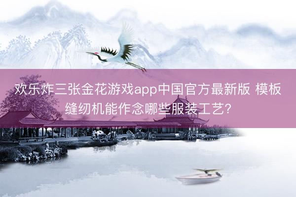 欢乐炸三张金花游戏app中国官方最新版 模板缝纫机能作念哪些服装工艺?