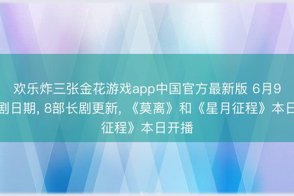 欢乐炸三张金花游戏app中国官方最新版 6月9日追剧日期， 8部长剧更新， 《莫离》和《星月征程》本日开播